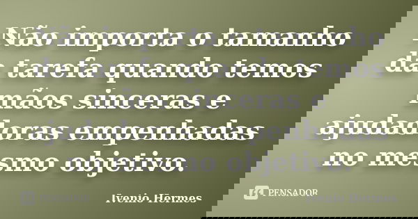 Não importa o tamanho da tarefa quando temos mãos sinceras e ajudadoras empenhadas no mesmo objetivo.... Frase de Ivenio Hermes.