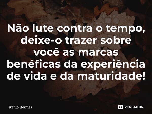 ⁠Não lute contra o tempo, deixe-o trazer sobre você as marcas benéficas da experiência de vida e da maturidade!... Frase de Ivenio Hermes.