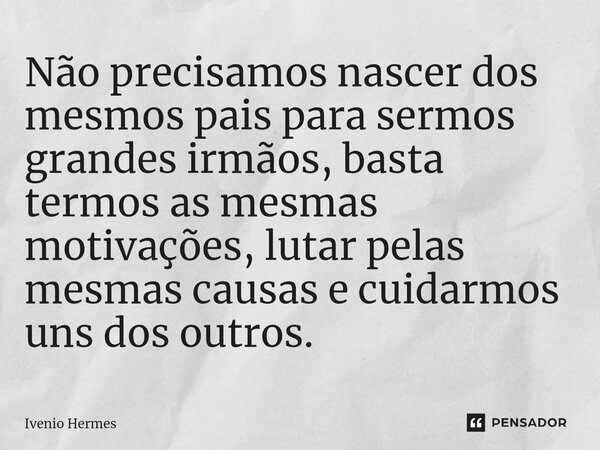 ⁠Não precisamos nascer dos mesmos pais para sermos grandes irmãos, basta termos as mesmas motivações, lutar pelas mesmas causas e cuidarmos uns dos outros.... Frase de Ivenio Hermes.