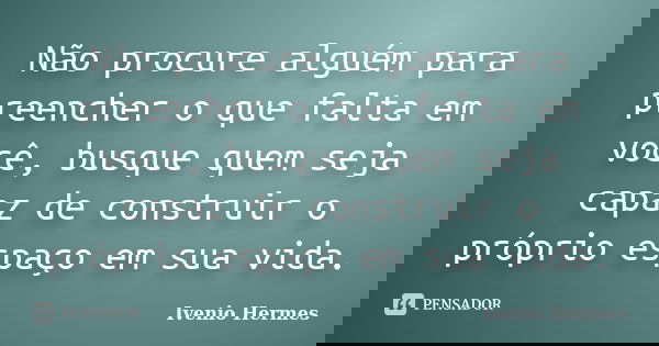 Não procure alguém para preencher o que falta em você, busque quem seja capaz de construir o próprio espaço em sua vida.... Frase de Ivenio Hermes.
