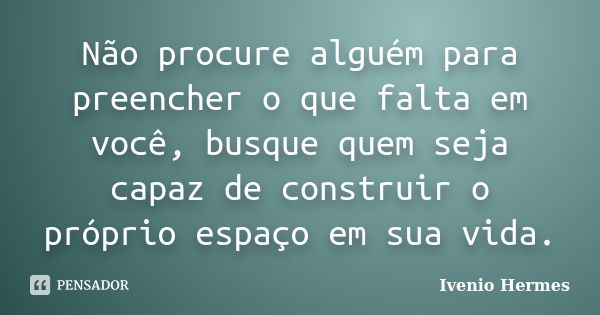 Não procure alguém para preencher o que falta em você, busque quem seja capaz de construir o próprio espaço em sua vida.... Frase de Ivenio Hermes.