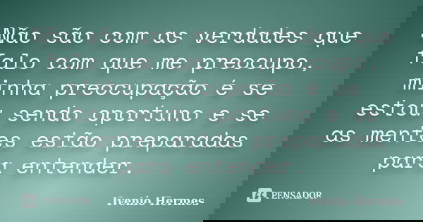 Não são com as verdades que falo com que me preocupo, minha preocupação é se estou sendo oportuno e se as mentes estão preparadas para entender.... Frase de Ivenio Hermes.