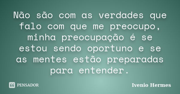 Não são com as verdades que falo com que me preocupo, minha preocupação é se estou sendo oportuno e se as mentes estão preparadas para entender.... Frase de Ivenio Hermes.