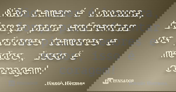 Não temer é loucura, força para enfrentar os piores temores e medos, isso é coragem!... Frase de Ivenio Hermes.
