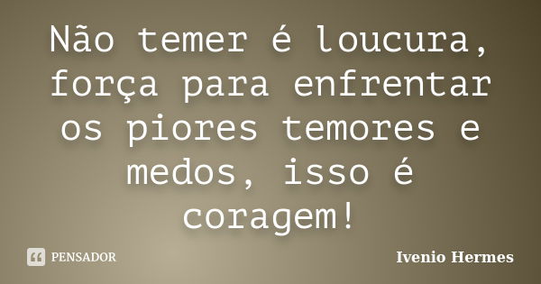 Não temer é loucura, força para enfrentar os piores temores e medos, isso é coragem!... Frase de Ivenio Hermes.