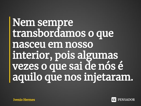 ⁠Nem sempre transbordamos o que nasceu em nosso interior, pois algumas vezes o⁠ que sai de nós é aquilo que nos injetaram.... Frase de Ivenio Hermes.