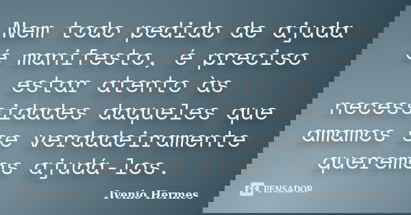 Nem todo pedido de ajuda é manifesto, é preciso estar atento às necessidades daqueles que amamos se verdadeiramente queremos ajudá-los.... Frase de Ivenio Hermes.