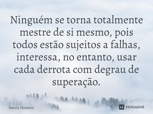 Ninguém se torna totalmente mestre de si mesmo, pois todos estão sujeitos a falhas, interessa, no entanto, usar cada derrota com degrau de superação.... Frase de Ivenio Hermes.