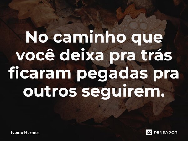 ⁠No caminho que você deixa pra trás ficaram pegadas pra outros seguirem.... Frase de Ivenio Hermes.