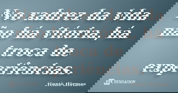 No xadrez da vida não há vitória, há troca de experiências.... Frase de Ivenio Hermes.