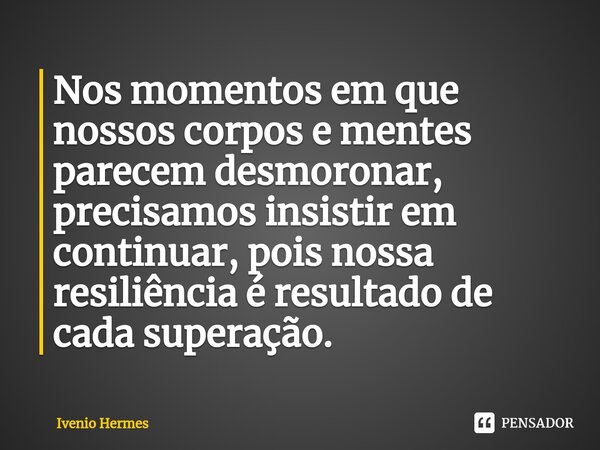 ⁠Nos momentos em que nossos corpos e mentes parecem desmoronar, precisamos insistir em continuar, pois nossa resiliência é resultado de cada superação.... Frase de Ivenio Hermes.