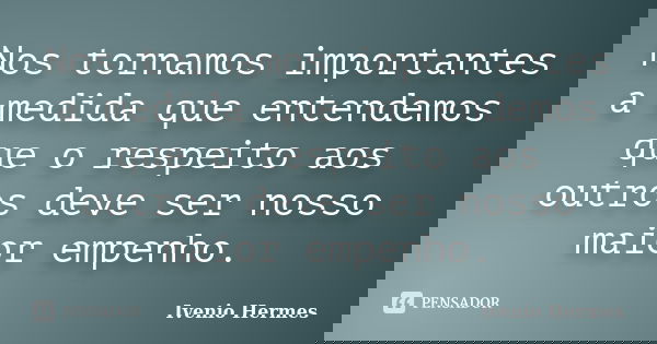 Nos tornamos importantes a medida que entendemos que o respeito aos outros deve ser nosso maior empenho.... Frase de Ivenio Hermes.