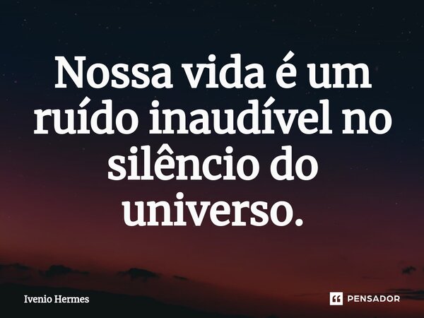 ⁠Nossa vida é um ruído inaudível no silêncio do universo.... Frase de Ivenio Hermes.