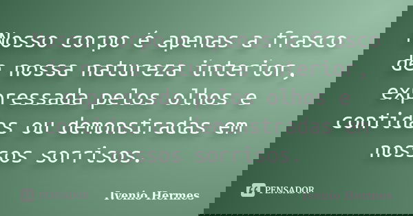 Nosso corpo é apenas a frasco de nossa natureza interior, expressada pelos olhos e contidas ou demonstradas em nossos sorrisos.... Frase de Ivenio Hermes.