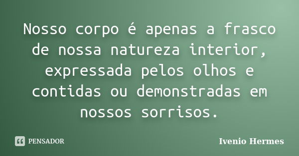 Nosso corpo é apenas a frasco de nossa natureza interior, expressada pelos olhos e contidas ou demonstradas em nossos sorrisos.... Frase de Ivenio Hermes.