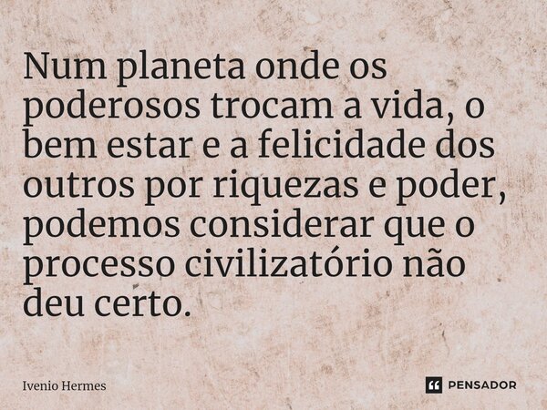 ⁠Num planeta onde os poderosos trocam a vida, o bem estar e a felicidade dos outros por riquezas e poder, podemos considerar que o processo civilizatório não de... Frase de Ivenio Hermes.