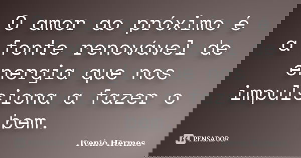 O amor ao próximo é a fonte renovável de energia que nos impulsiona a fazer o bem.... Frase de Ivenio Hermes.