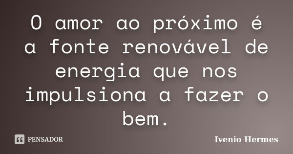 O amor ao próximo é a fonte renovável de energia que nos impulsiona a fazer o bem.... Frase de Ivenio Hermes.