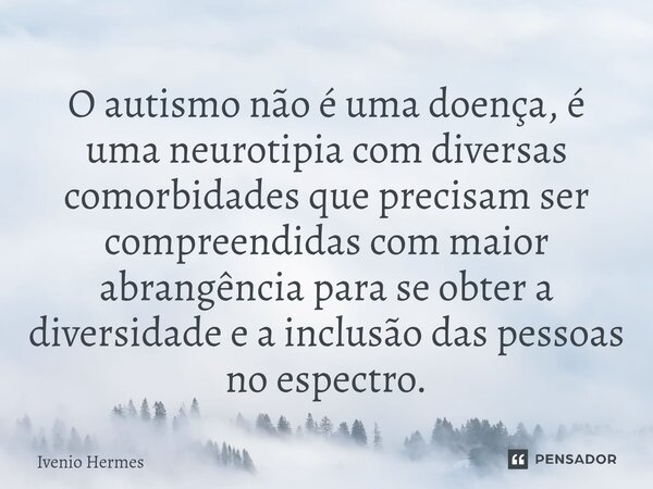 ⁠O autismo não é uma doença, é uma neurotipia com diversas comorbidades que precisam ser compreendidas com maior abrangência para se obter a diversidade e a inc... Frase de Ivenio Hermes.
