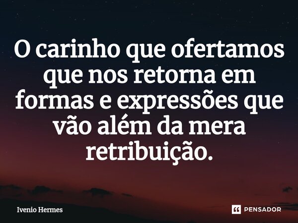 ⁠O carinho que ofertamos que nos retorna em formas e expressões que vão além da mera retribuição.... Frase de Ivenio Hermes.