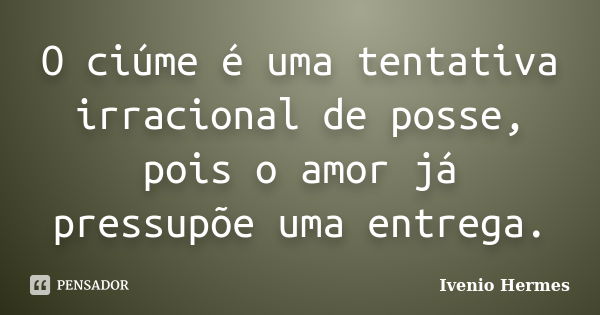 O ciúme é uma tentativa irracional de posse, pois o amor já pressupõe uma entrega.... Frase de Ivenio Hermes.