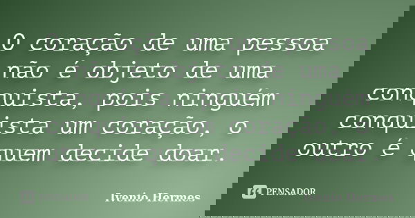 O coração de uma pessoa não é objeto de uma conquista, pois ninguém conquista um coração, o outro é quem decide doar.... Frase de Ivenio Hermes.