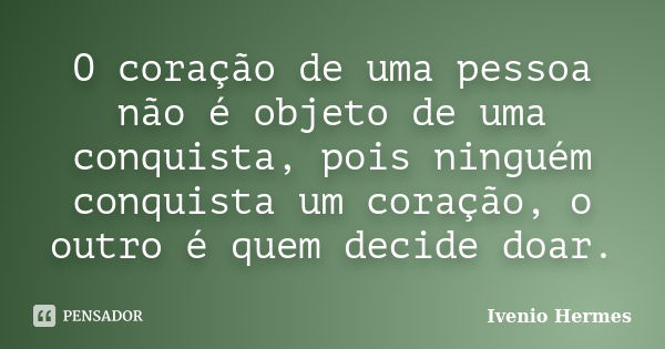 O coração de uma pessoa não é objeto de uma conquista, pois ninguém conquista um coração, o outro é quem decide doar.... Frase de Ivenio Hermes.