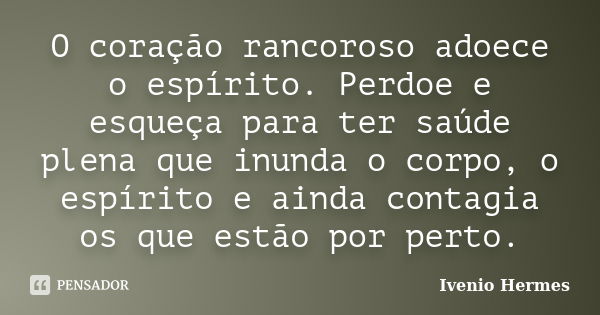 O coração rancoroso adoece o espírito. Perdoe e esqueça para ter saúde plena que inunda o corpo, o espírito e ainda contagia os que estão por perto.... Frase de Ivenio Hermes.