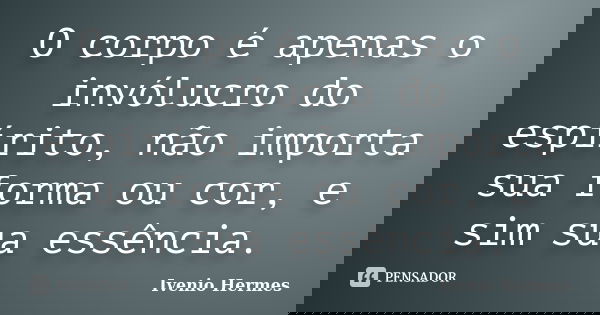 O corpo é apenas o invólucro do espírito, não importa sua forma ou cor, e sim sua essência.... Frase de Ivenio Hermes.