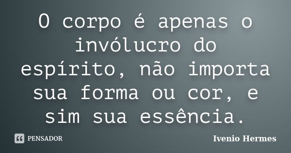 O corpo é apenas o invólucro do espírito, não importa sua forma ou cor, e sim sua essência.... Frase de Ivenio Hermes.