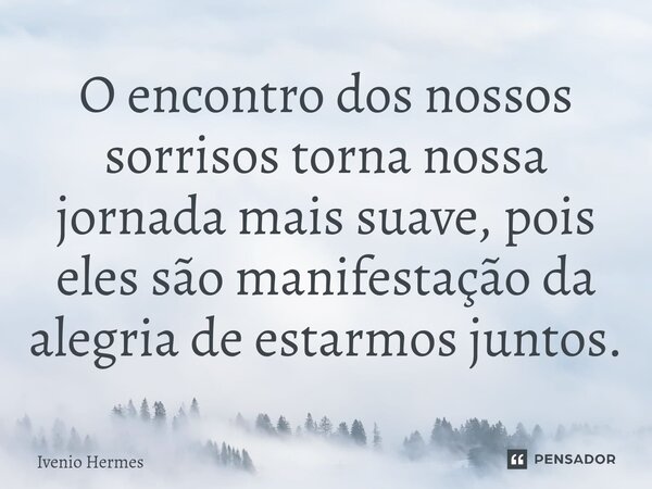 ⁠O encontro dos nossos sorrisos torna nossa jornada mais suave, pois eles são manifestação da alegria de estarmos juntos.... Frase de Ivenio Hermes.