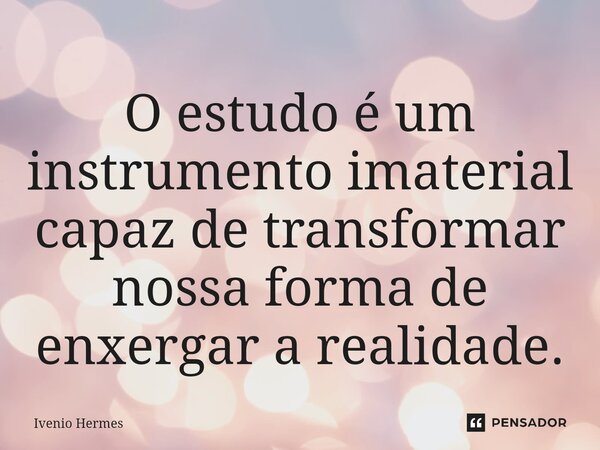 ⁠O estudo é um instrumento imaterial capaz de transformar nossa forma de enxergar a realidade.... Frase de Ivenio Hermes.