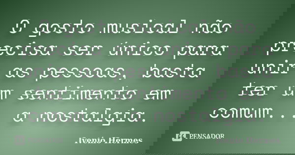 O gosto musical não precisa ser único para unir as pessoas, basta ter um sentimento em comum... a nostalgia.... Frase de Ivenio Hermes.