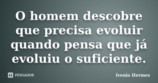 O homem descobre que precisa evoluir quando pensa que já evoluiu o suficiente.... Frase de Ivenio Hermes.