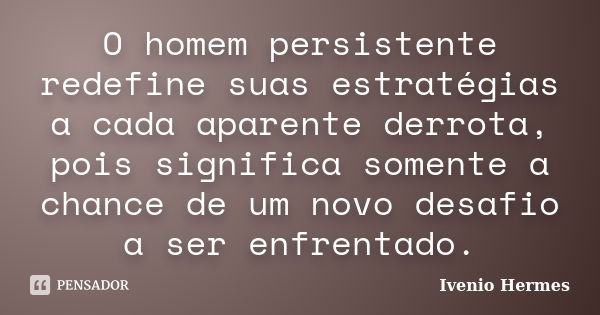 O homem persistente redefine suas estratégias a cada aparente derrota, pois significa somente a chance de um novo desafio a ser enfrentado.... Frase de Ivenio Hermes.