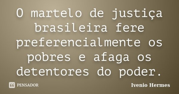 O martelo de justiça brasileira fere preferencialmente os pobres e afaga os detentores do poder.... Frase de Ivenio Hermes.