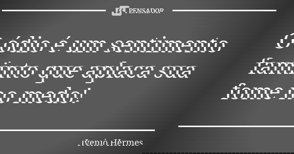 O ódio é um sentimento faminto que aplaca sua fome no medo!... Frase de Ivenio Hermes.