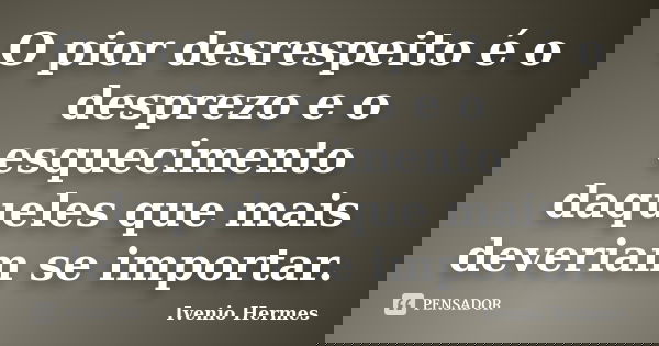 O pior desrespeito é o desprezo e o esquecimento daqueles que mais deveriam se importar.... Frase de Ivenio Hermes.