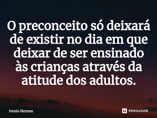 ⁠O preconceito só deixará de existir no dia em que deixar de ser ensinado às crianças através da atitude dos adultos.... Frase de Ivenio Hermes.