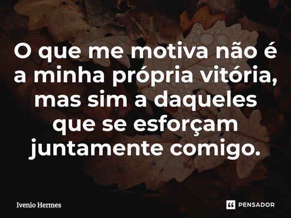 ⁠O que me motiva não é a minha própria vitória, mas sim a daqueles que se esforçam juntamente comigo.... Frase de Ivenio Hermes.