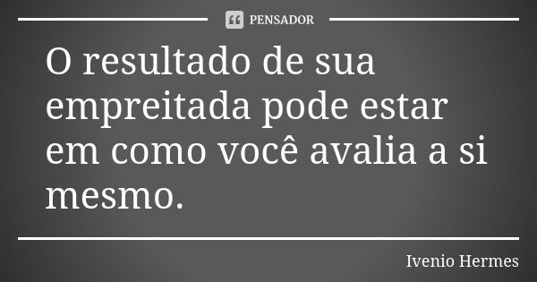 O resultado de sua empreitada pode estar em como você avalia a si mesmo.... Frase de Ivenio Hermes.