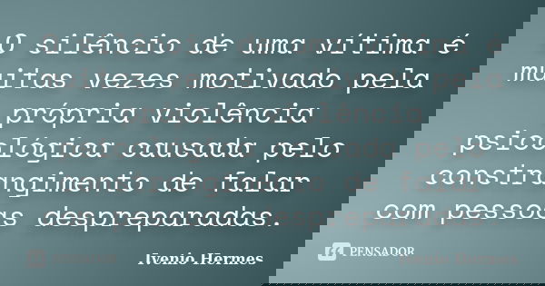 O silêncio de uma vítima é muitas vezes motivado pela própria violência psicológica causada pelo constrangimento de falar com pessoas despreparadas.... Frase de Ivenio Hermes.