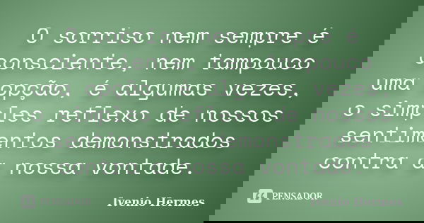O sorriso nem sempre é consciente, nem tampouco uma opção, é algumas vezes, o simples reflexo de nossos sentimentos demonstrados contra a nossa vontade.... Frase de Ivenio Hermes.