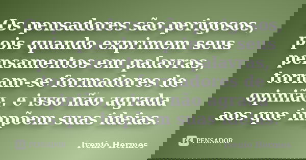 Os pensadores são perigosos, pois quando exprimem seus pensamentos em palavras, tornam-se formadores de opinião, e isso não agrada aos que impõem suas ideias.... Frase de Ivenio Hermes.