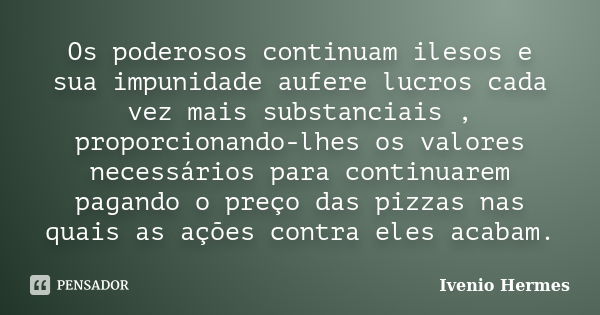 Os poderosos continuam ilesos e sua impunidade aufere lucros cada vez mais substanciais , proporcionando-lhes os valores necessários para continuarem pagando o ... Frase de Ivenio Hermes.