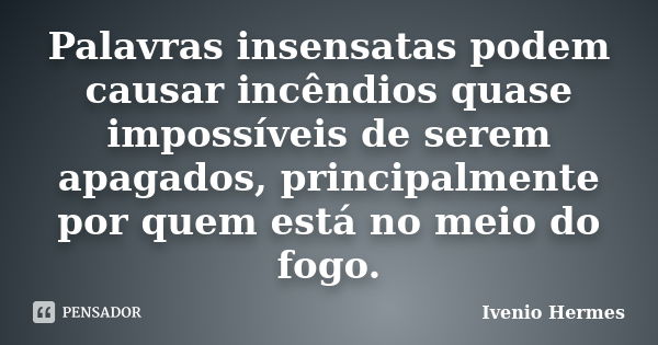 Palavras insensatas podem causar incêndios quase impossíveis de serem apagados, principalmente por quem está no meio do fogo.... Frase de Ivenio Hermes.