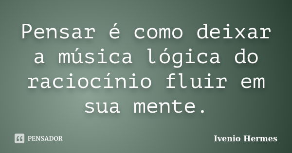 Pensar é como deixar a música lógica do raciocínio fluir em sua mente.... Frase de Ivenio Hermes.