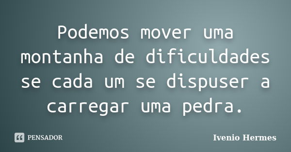 Podemos mover uma montanha de dificuldades se cada um se dispuser a carregar uma pedra.... Frase de Ivenio Hermes.