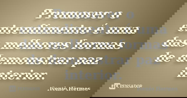 Promover o entendimento é uma das melhores formas de demonstrar paz interior.... Frase de Ivenio Hermes.