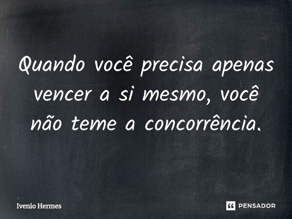 Quando você precisa apenas vencer a si mesmo, você não teme a concorrência.... Frase de Ivenio Hermes.